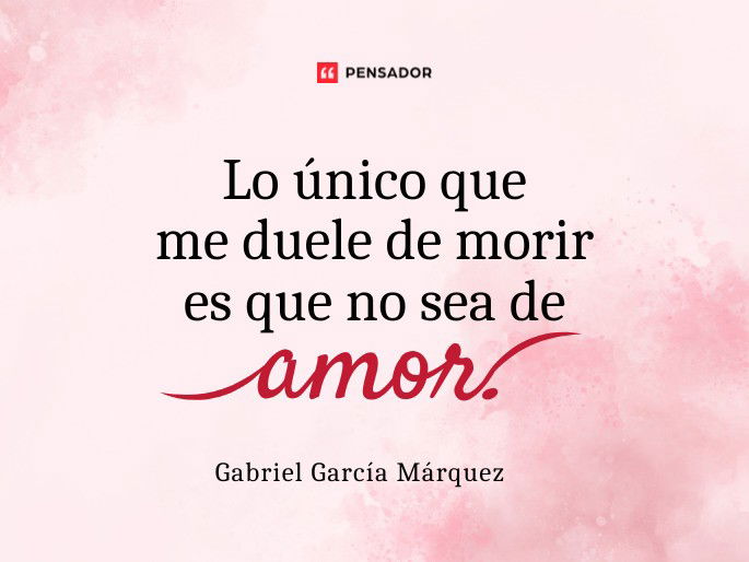 Lo único que me duele de morir es que no sea de amor. Gabriel García Márquez