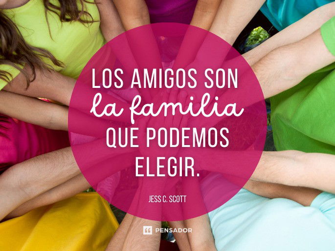 Los amigos son la familia que podemos elegir.  Jess C. Scott