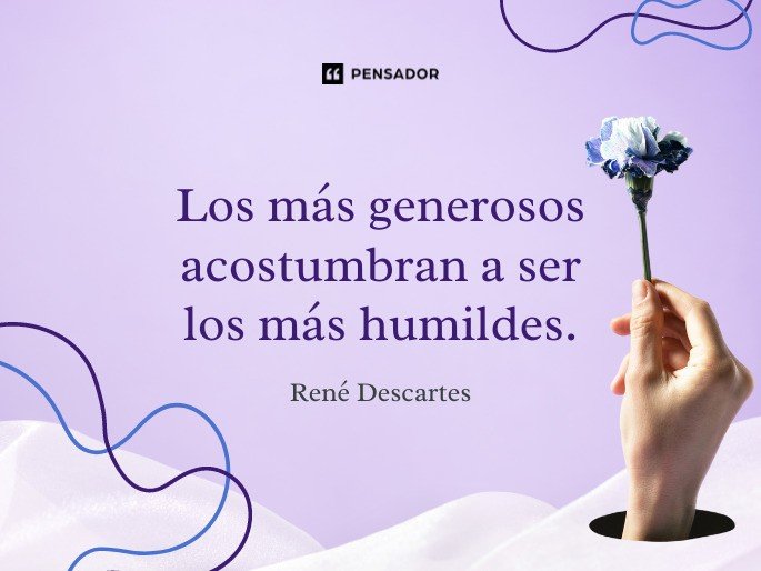 Los más generosos acostumbran a ser los más humildes. René Descartes