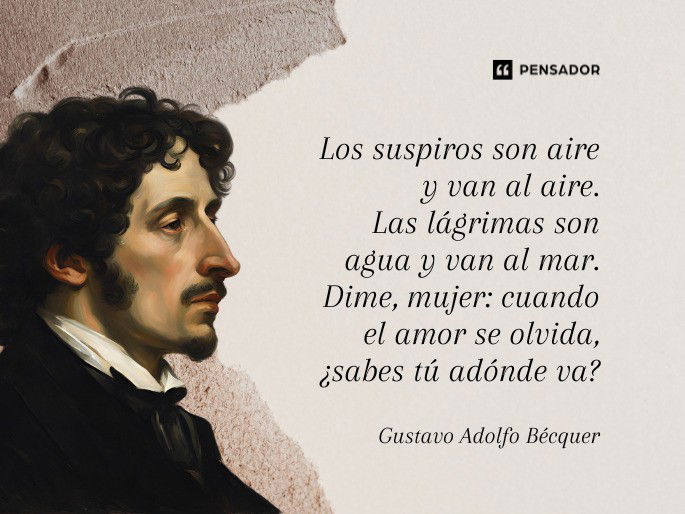 Los suspiros son aire y van al aire. Las lágrimas son agua y van al mar. Dime, mujer: cuando el amor se olvida, ¿sabes tú adónde va?  Gustavo Adolfo Bécquer