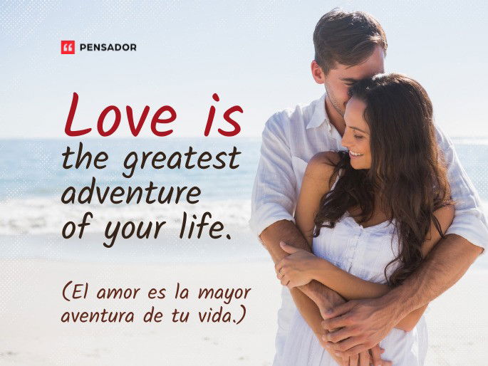 Love is the greatest adventure of your life. El amor es la mayor aventura de tu vida.