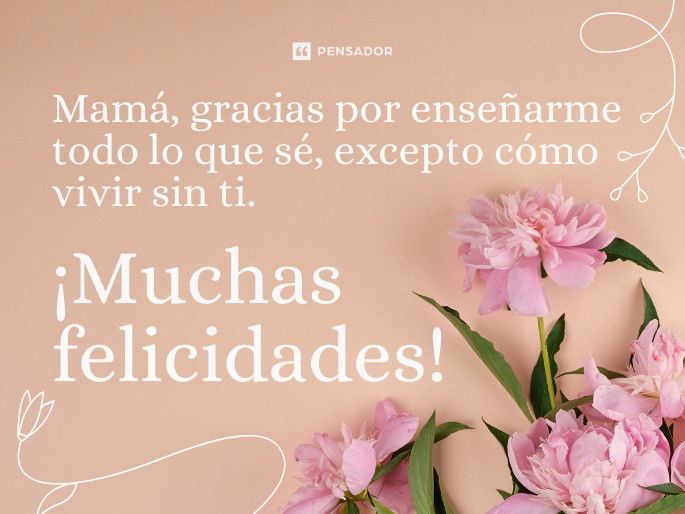 Mamá, gracias por enseñarme todo lo que sé, excepto cómo vivir sin ti. ¡Muchas felicidades!