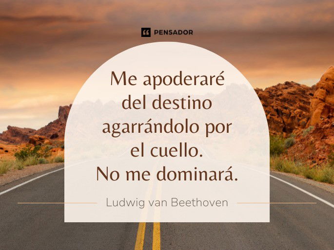 Me apoderaré del destino agarrándolo por el cuello. No me dominará. Ludwig van Beethoven