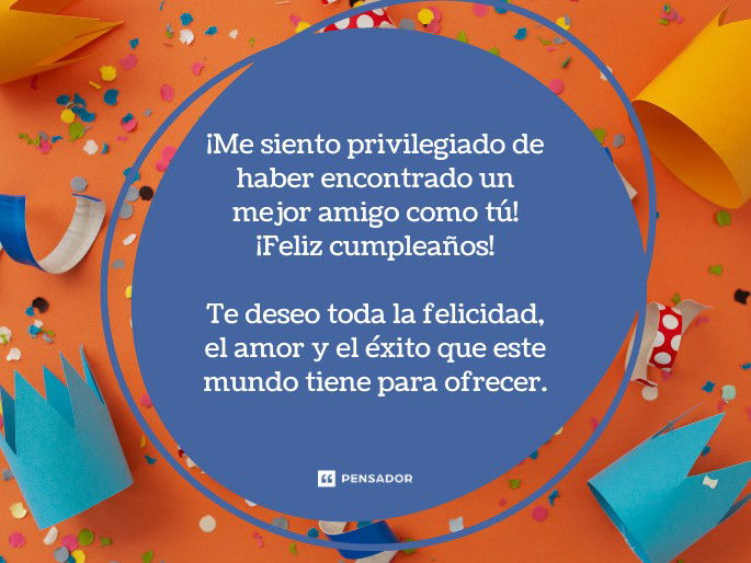 ¡Me siento privilegiado de haber encontrado un mejor amigo como tú! ¡Feliz cumpleaños! Te deseo toda la felicidad, el amor y el éxito que este mundo tiene para ofrecer.