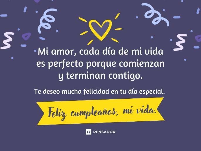 Mi amor, cada día de mi vida es perfecto porque comienzan y terminan contigo. Te deseo mucha felicidad en tu día especial. Feliz cumpleaños, mi vida.