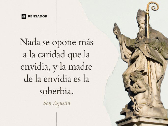 Nada se opone más a la caridad que la envidia, y la madre de la envidia es la soberbia. San Agustín