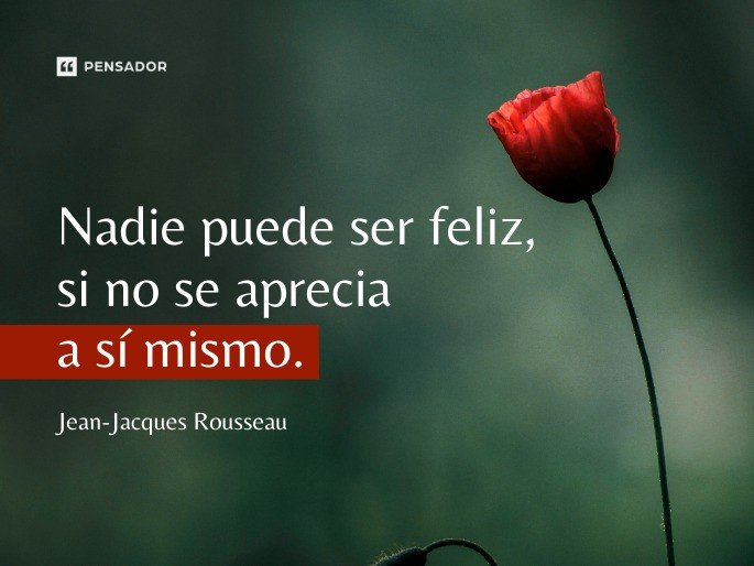 Nadie puede ser feliz, si no se aprecia a sí mismo. Jean-Jacques Rousseau
