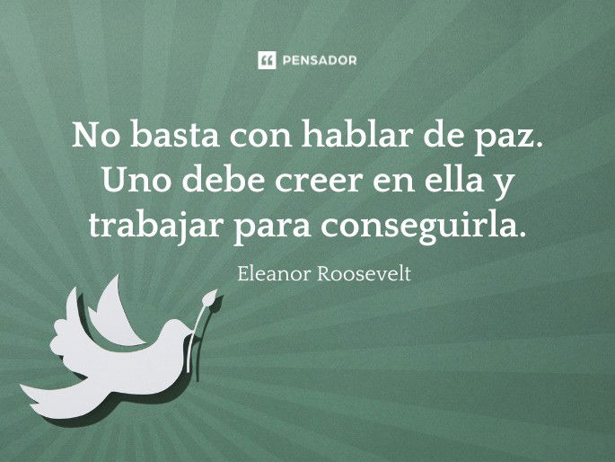 No basta con hablar de paz. Uno debe creer en ella y trabajar para conseguirla. Eleanor Roosevelt
