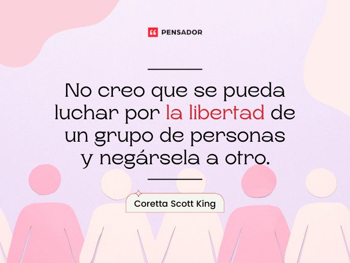 No creo que se pueda luchar por la libertad de un grupo de personas y negársela a otro.  Coretta Scott King