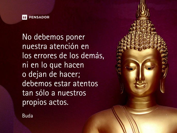 No debemos poner nuestra atención en los errores de los demás, ni en lo que hacen o dejan de hacer; debemos estar atentos tan sólo a nuestros propios actos.  Buda