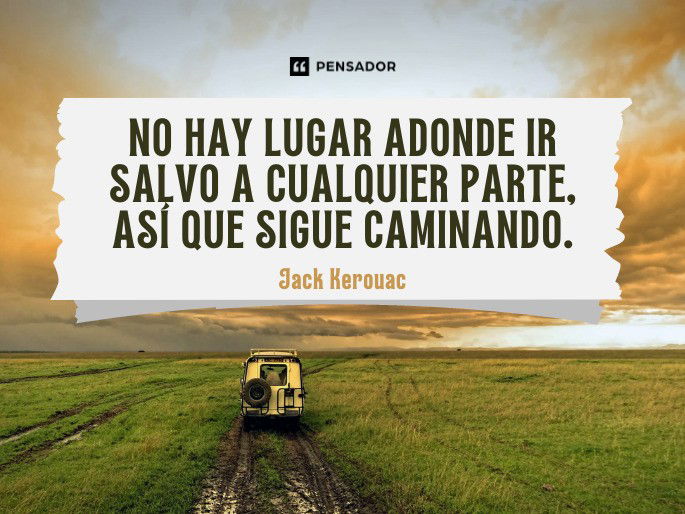 No hay lugar adonde ir salvo a cualquier parte, así que sigue caminando. Jack Kerouac