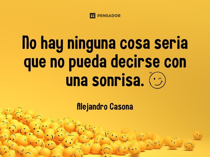 No hay ninguna cosa seria que no pueda decirse con una sonrisa. Alejandro Casona