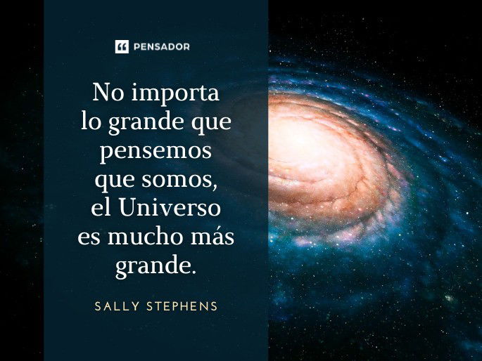 No importa lo grande que pensemos que somos, el Universo es mucho más grande. Sally Stephens