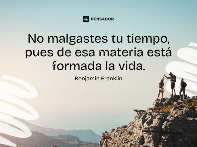 No malgastes tu tiempo, pues de esa materia está formada la vida. Benjamin Franklin