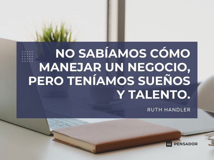 No sabíamos cómo manejar un negocio, pero teníamos sueños y talento. Ruth Handler