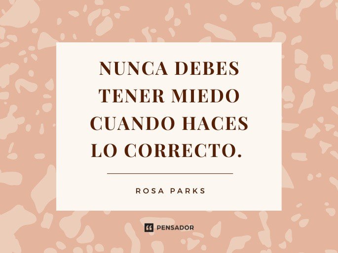 Nunca debes tener miedo cuando haces lo correcto.  Rosa Parks