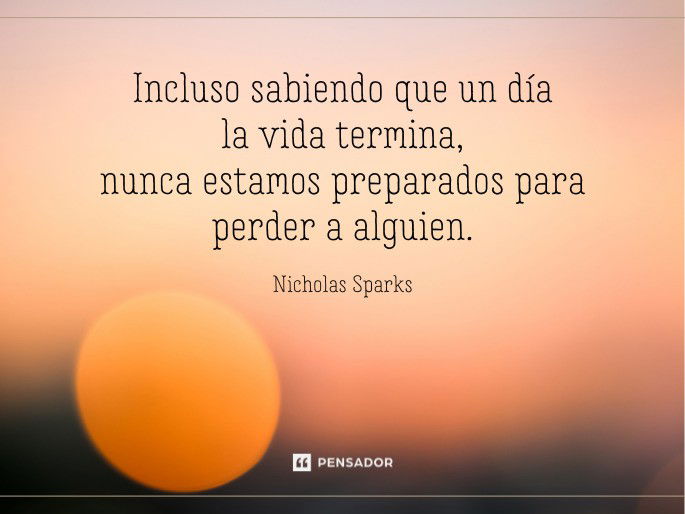 Incluso sabiendo que un día la vida termina, nunca estamos preparados para perder a alguien.  Nicholas Sparks