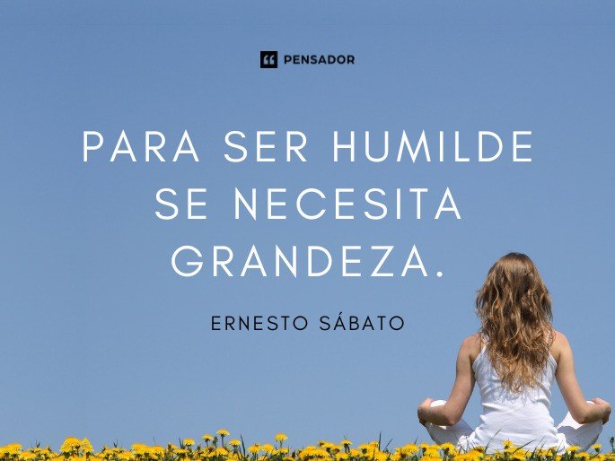 Para ser humilde se necesita grandeza. Ernesto Sábato