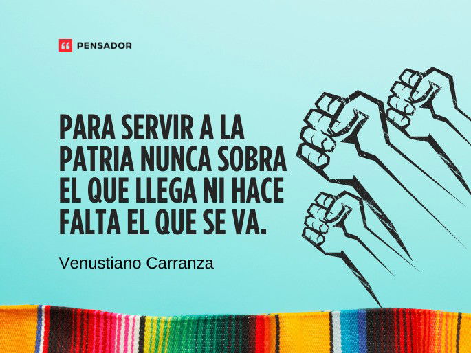 Para servir a la patria nunca sobra el que llega ni hace falta el que se va. Venustiano Carranza