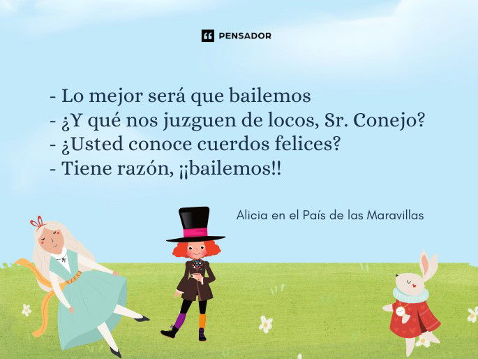 - Lo mejor será que bailemos - ¿Y qué nos juzguen de locos, Sr. Conejo? - Usted conoce cuerdos felices? - Tiene razón, ¡¡bailemos!!  Alicia en el País de las Maravillas