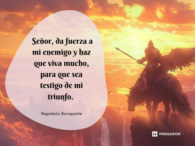 Señor, da fuerza a mi enemigo y haz que viva mucho, para que sea testigo de mi triunfo.  Napoleón Bonaparte