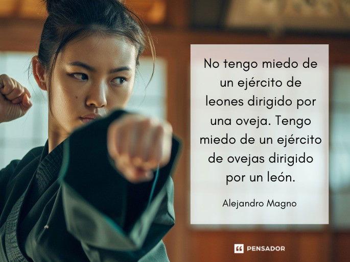 No tengo miedo de un ejército de leones dirigido por una oveja. Tengo miedo de un ejército de ovejas dirigido por un león.  Alejandro Magno