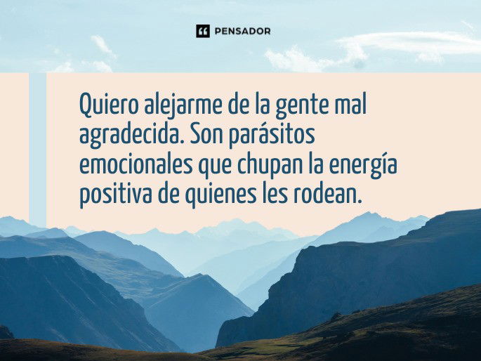 Quiero alejarme de la gente mal agradecida. Son parásitos emocionales que chupan la energía positiva de quienes les rodean.