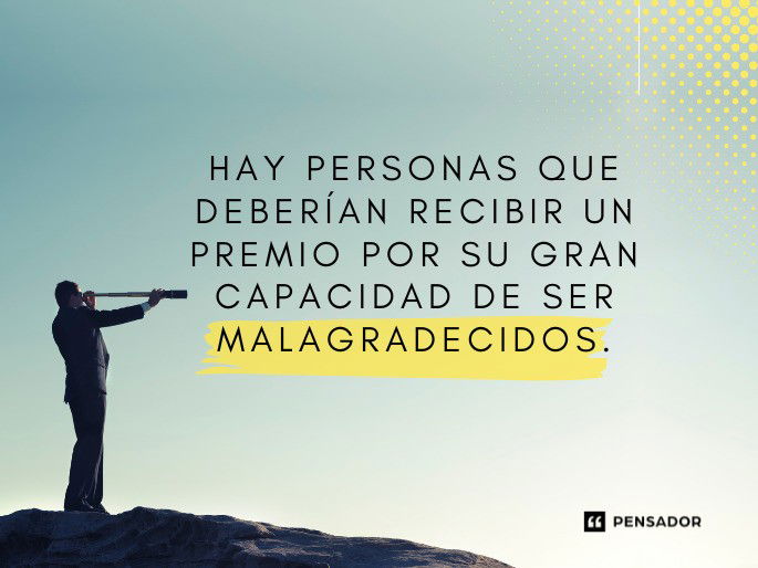 Hay personas que deberían recibir un premio por su gran capacidad de ser malagradecidos.