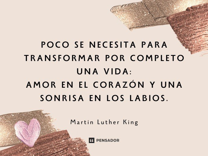 Poco se necesita para transformar por completo una vida: amor en el corazón y una sonrisa en los labios. Martin Luther King