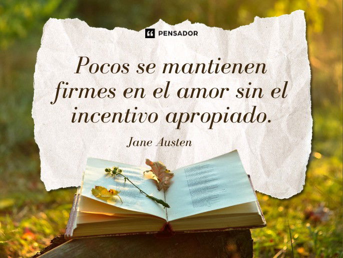 Pocos se mantienen firmes en el amor sin el incentivo apropiado. Jane Austen