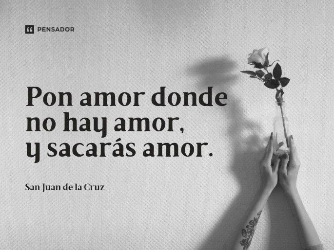 Pon amor donde no hay amor, y sacarás amor. San Juan de la Cruz