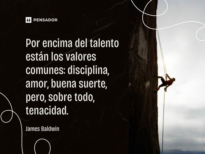 Por encima del talento están los valores comunes: disciplina, amor, buena suerte, pero, sobre todo, tenacidad. James Baldwin