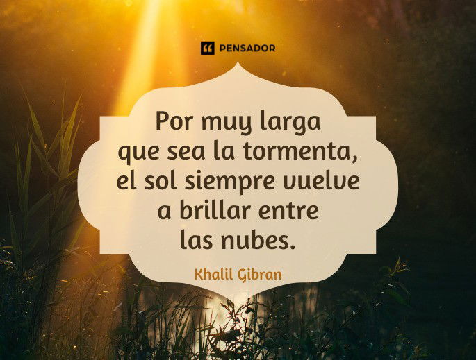 Por muy larga que sea la tormenta, el sol siempre vuelve a brillar entre las nubes. Khalil Gibran