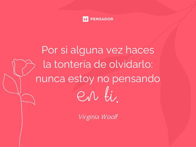 Por si alguna vez haces la tontería de olvidarlo: nunca estoy no pensando en ti. Virginia Woolf