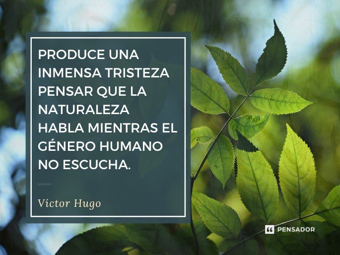 Produce una inmensa tristeza pensar que la naturaleza habla mientras el género humano no escucha. Víctor Hugo
