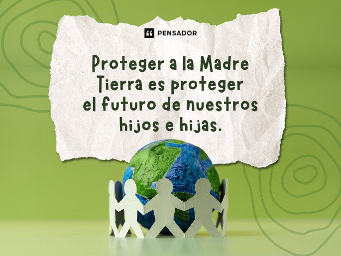 Proteger a la Madre Tierra es proteger el futuro de nuestros hijos e hijas.