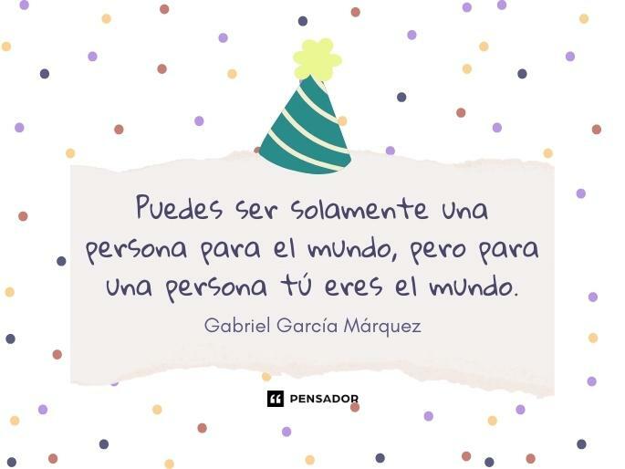 Puedes ser solamente una persona para el mundo, pero para una persona tú eres el mundo.  Gabriel García Márquez