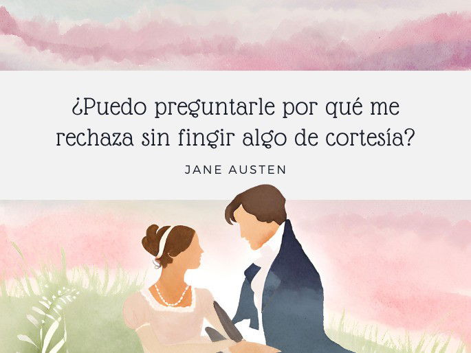 ¿Puedo preguntarle por qué me rechaza sin fingir algo de cortesía?  Jane Austen