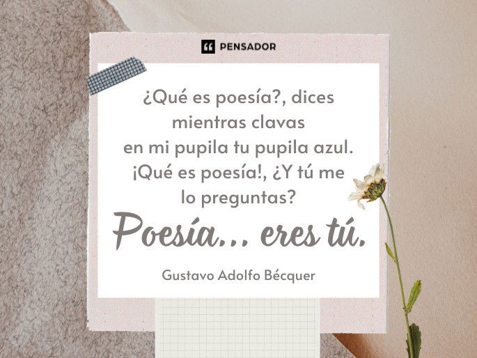 ¿Qué es poesía?, dices mientras clavas en mi pupila tu pupila azul. ¡Qué es poesía!, ¿Y tú me lo preguntas? Poesía... eres tú.  Gustavo Adolfo Bécquer