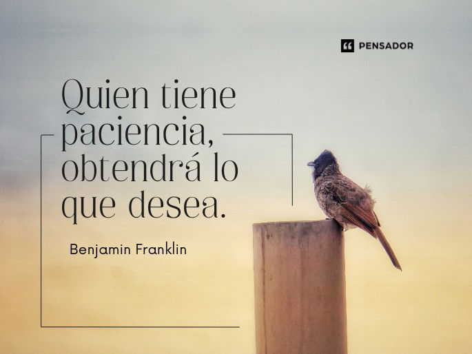 Quien tiene paciencia, obtendrá lo que desea. Benjamin Franklin