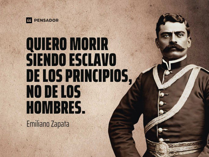 Quiero morir siendo esclavo de los principios, no de los hombres. Emiliano Zapata