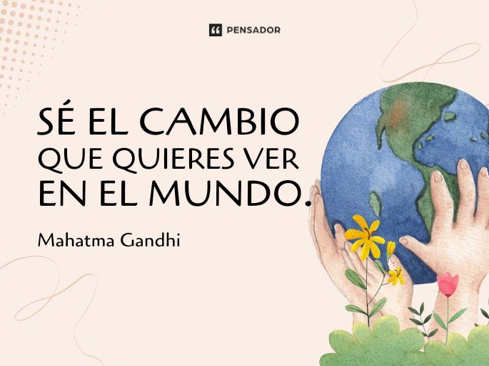 Sé el cambio que quieres ver en el mundo. Mahatma Gandhi