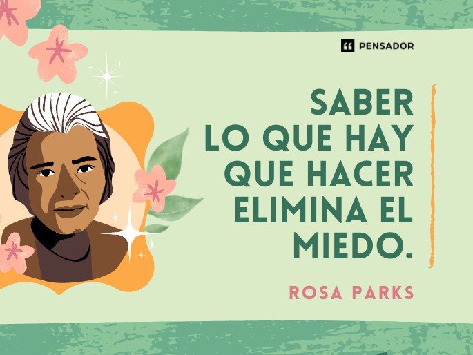 Saber lo que hay que hacer elimina el miedo. Rosa Parks