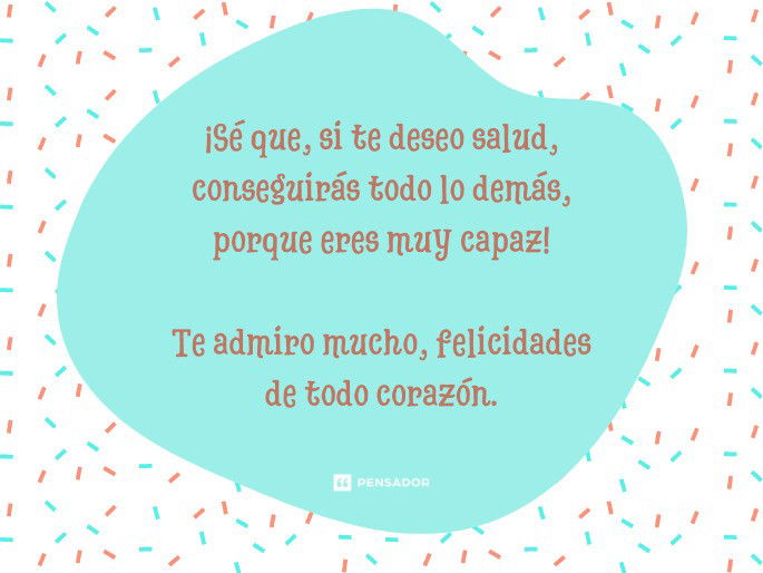 ¡Sé que, si te deseo salud, conseguirás todo lo demás, porque eres muy capaz! Te admiro mucho, felicidades de todo corazón.