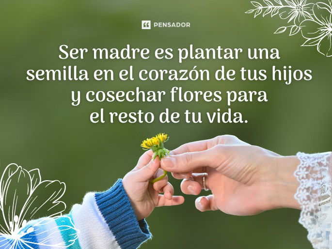 Ser madre es plantar una semilla en el corazón de tus hijos y cosechar flores para el resto de tu vida.