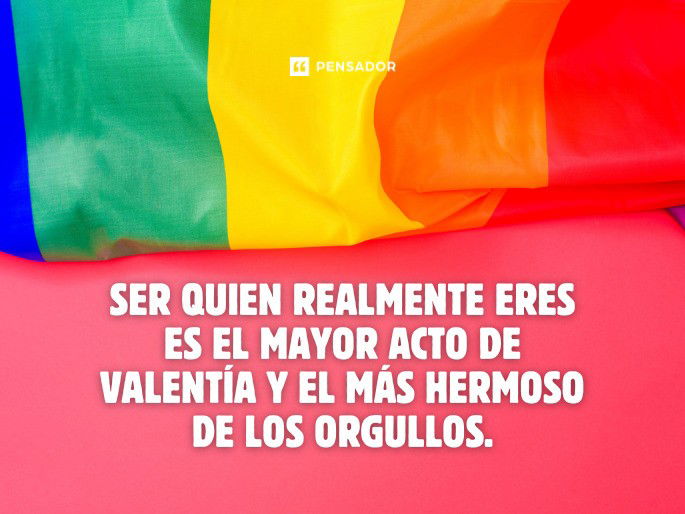 Ser quien realmente eres es el mayor acto de valentía y el más hermoso de los orgullos.