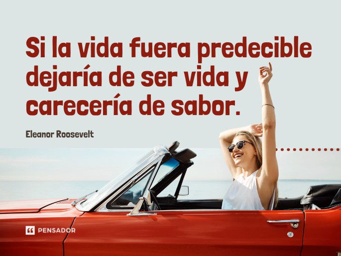 Si la vida fuera predecible dejaría de ser vida y carecería de sabor. Eleanor Roosevelt