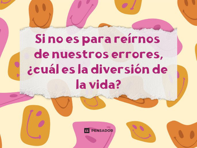 Si no es para reírnos de nuestros errores, ¿cuál es la diversión de la vida?