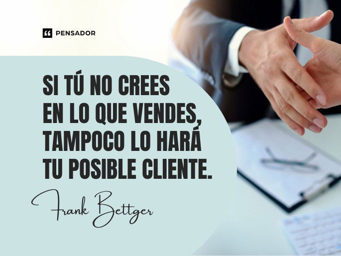 Si tú no crees en lo que vendes, tampoco lo hará tu posible cliente. Frank Bettger