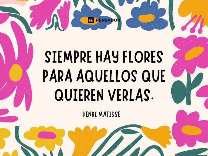 Siempre hay flores para aquellos que quieren verlas. Henri Matisse